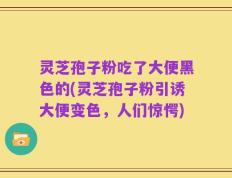 灵芝孢子粉吃了大便黑色的(灵芝孢子粉引诱大便变色，人们惊愕)