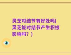 灵芝对结节有好处吗(灵芝能对结节产生积极影响吗？)