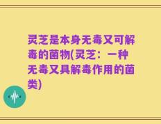 灵芝是本身无毒又可解毒的菌物(灵芝：一种无毒又具解毒作用的菌类)