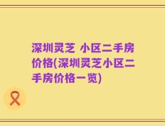 深圳灵芝 小区二手房价格(深圳灵芝小区二手房价格一览)
