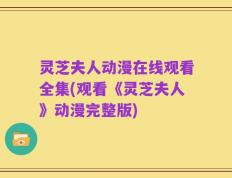 灵芝夫人动漫在线观看全集(观看《灵芝夫人》动漫完整版)