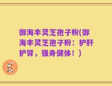 御海丰灵芝孢子粉(御海丰灵芝孢子粉：护肝护肾，强身健体！)