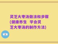 灵芝大枣汤做法和步骤(健康养生  学会灵芝大枣汤的制作方法)