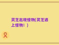 灵芝出现怪物(灵芝遇上怪物！)