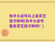 快手小店可以上架灵芝孢子粉吗(快手小店可售卖灵芝孢子粉吗？)