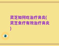 灵芝如何吃治疗鼻炎(灵芝食疗有效治疗鼻炎)