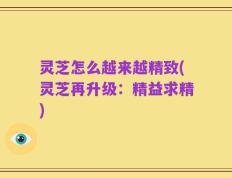 灵芝怎么越来越精致(灵芝再升级：精益求精)
