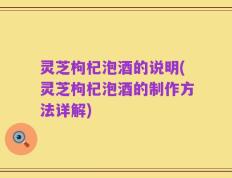 灵芝枸杞泡酒的说明(灵芝枸杞泡酒的制作方法详解)
