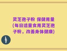 灵芝孢子粉 保健用量(每日适量食用灵芝孢子粉，改善身体健康)