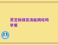 灵芝和绿豆汤能同吃吗早餐