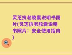 灵芝抗老胶囊说明书图片(灵芝抗老胶囊说明书照片：安全使用指南)