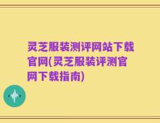 灵芝服装测评网站下载官网(灵芝服装评测官网下载指南)