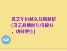 灵芝年份越久效果越好(灵芝品质随年份提升，功效更佳)