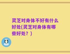 灵芝对身体不好有什么好处(灵芝对身体有哪些好处？)