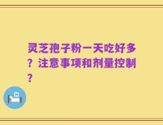 灵芝孢子粉一天吃好多？注意事项和剂量控制？