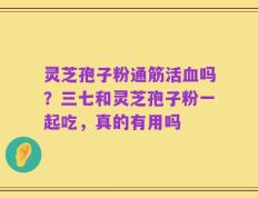 灵芝孢子粉通筋活血吗？三七和灵芝孢子粉一起吃，真的有用吗