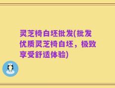 灵芝椅白坯批发(批发优质灵芝椅白坯，极致享受舒适体验)
