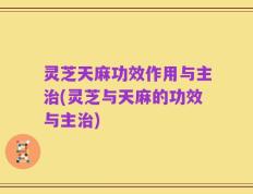 灵芝天麻功效作用与主治(灵芝与天麻的功效与主治)