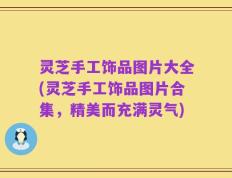 灵芝手工饰品图片大全(灵芝手工饰品图片合集，精美而充满灵气)
