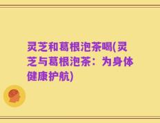 灵芝和葛根泡茶喝(灵芝与葛根泡茶：为身体健康护航)