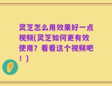 灵芝怎么用效果好一点视频(灵芝如何更有效使用？看看这个视频吧！)
