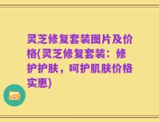 灵芝修复套装图片及价格(灵芝修复套装：修护护肤，呵护肌肤价格实惠)