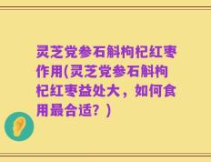 灵芝党参石斛枸杞红枣作用(灵芝党参石斛枸杞红枣益处大，如何食用最合适？)