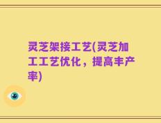 灵芝架接工艺(灵芝加工工艺优化，提高丰产率)