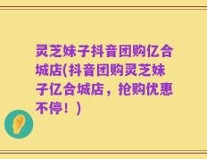 灵芝妹子抖音团购亿合城店(抖音团购灵芝妹子亿合城店，抢购优惠不停！)