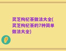 灵芝枸杞茶做法大全(灵芝枸杞茶的7种简单做法大全)