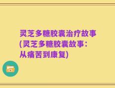 灵芝多糖胶囊治疗故事(灵芝多糖胶囊故事：从痛苦到康复)