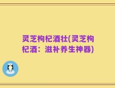 灵芝枸杞酒壮(灵芝枸杞酒：滋补养生神器)
