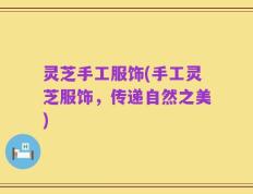 灵芝手工服饰(手工灵芝服饰，传递自然之美)