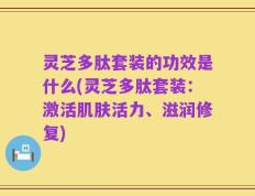 灵芝多肽套装的功效是什么(灵芝多肽套装：激活肌肤活力、滋润修复)