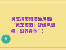 灵芝拐枣泡酒治风湿(“灵芝枣酒：舒缓风湿痛，滋养身体”)