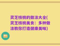 灵芝核桃的做法大全(灵芝核桃美食：多种做法教你打造健康美味)