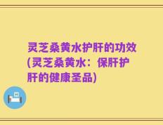 灵芝桑黄水护肝的功效(灵芝桑黄水：保肝护肝的健康圣品)