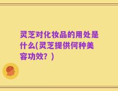 灵芝对化妆品的用处是什么(灵芝提供何种美容功效？)