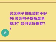 灵芝孢子粉瓶装的不好吗(灵芝孢子粉瓶装易损坏？如何更好保存？)
