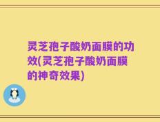 灵芝孢子酸奶面膜的功效(灵芝孢子酸奶面膜的神奇效果)