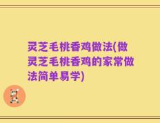 灵芝毛桃香鸡做法(做灵芝毛桃香鸡的家常做法简单易学)