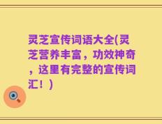灵芝宣传词语大全(灵芝营养丰富，功效神奇，这里有完整的宣传词汇！)
