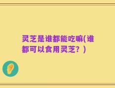 灵芝是谁都能吃嘛(谁都可以食用灵芝？)