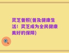 灵芝普照(普及健康生活！灵芝成为全民健康美好的保障)