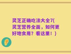 灵芝正确吃法大全7(灵芝营养全面，如何更好地食用？看这里！)