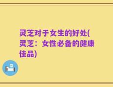 灵芝对于女生的好处(灵芝：女性必备的健康佳品)