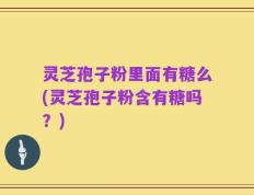 灵芝孢子粉里面有糖么(灵芝孢子粉含有糖吗？)