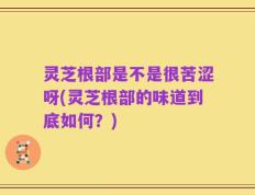 灵芝根部是不是很苦涩呀(灵芝根部的味道到底如何？)