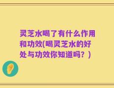 灵芝水喝了有什么作用和功效(喝灵芝水的好处与功效你知道吗？)