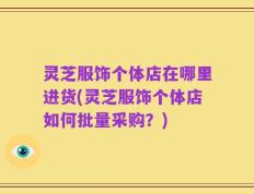 灵芝服饰个体店在哪里进货(灵芝服饰个体店如何批量采购？)